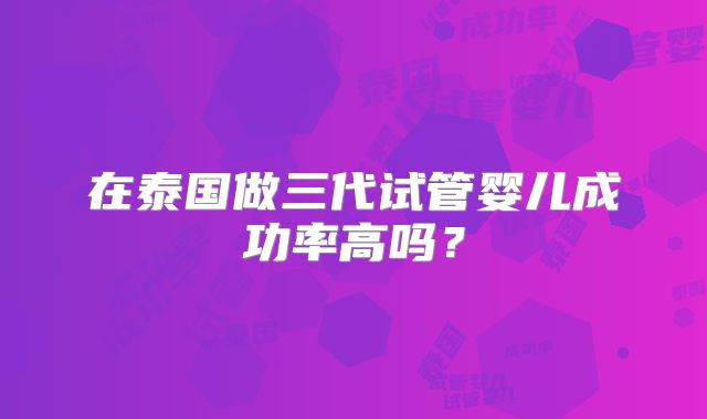 在泰国做三代试管婴儿成功率高吗?