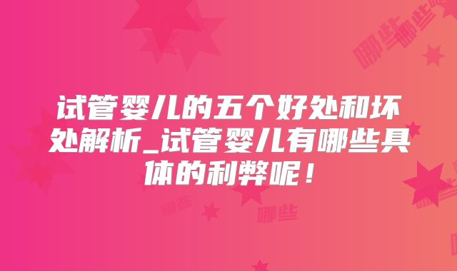 试管婴儿的五个好处和坏处解析_试管婴儿有哪些具体的利弊呢！
