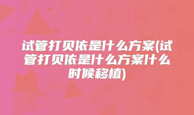 试管打贝依是什么方案(试管打贝依是什么方案什么时候移植)