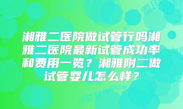 湘雅二医院做试管行吗湘雅二医院最新试管成功率和费用一览？湘雅附二做试管婴儿怎么样？