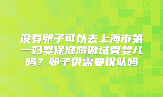 没有卵子可以去上海市第一妇婴保健院做试管婴儿吗?卵子供需要排队吗