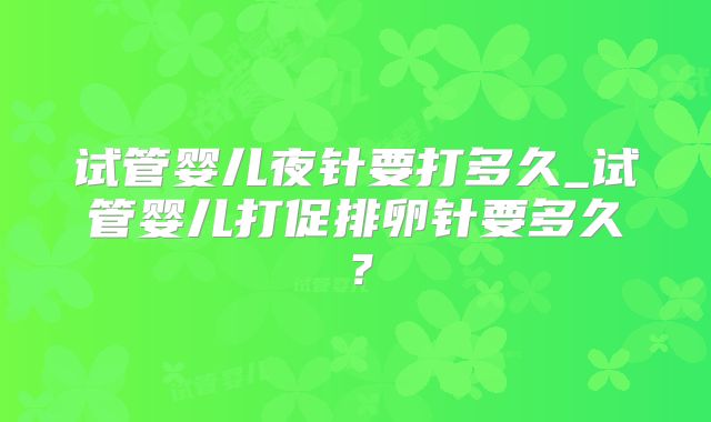 试管婴儿夜针要打多久_试管婴儿打促排卵针要多久?