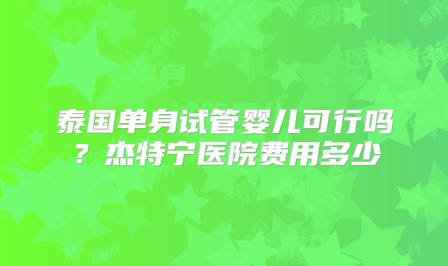 泰国单身试管婴儿可行吗？杰特宁医院费用多少