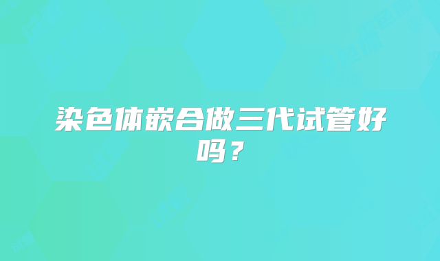 染色体嵌合做三代试管好吗？