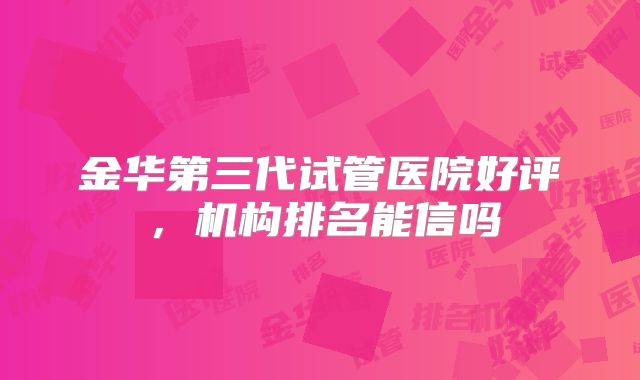 金华第三代试管医院好评,机构排名能信吗