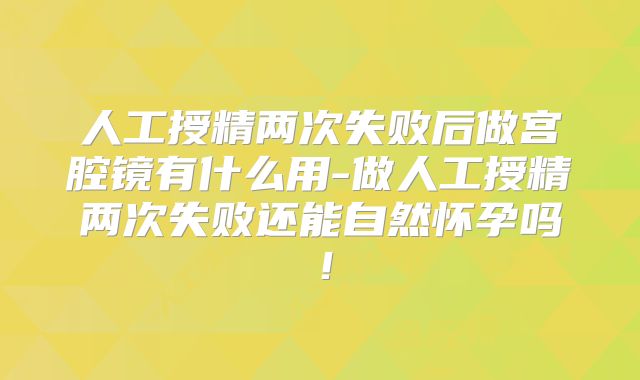 人工授精两次失败后做宫腔镜有什么用-做人工授精两次失败还能自然怀孕吗！
