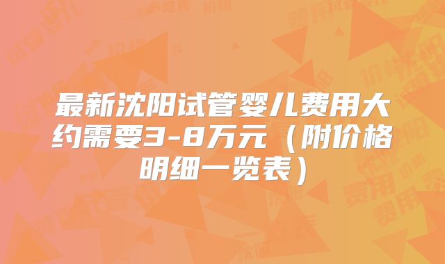 最新沈阳试管婴儿费用大约需要3-8万元（附价格明细一览表）