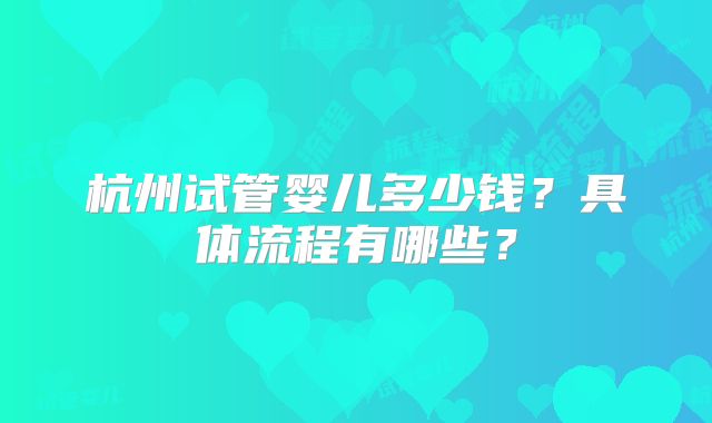杭州试管婴儿多少钱?具体流程有哪些?