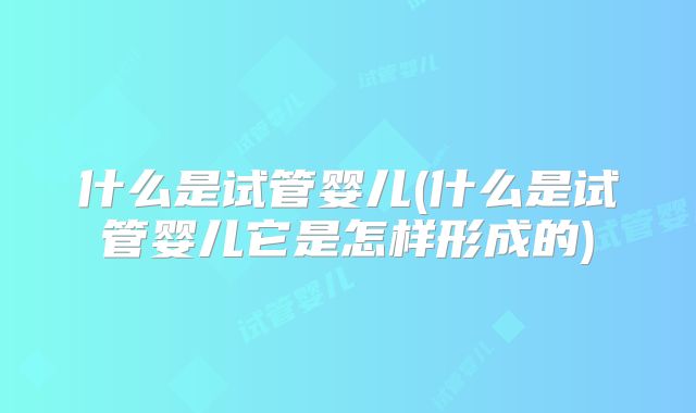 什么是试管婴儿(什么是试管婴儿它是怎样形成的)