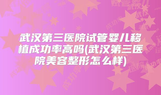 武汉第三医院试管婴儿移植成功率高吗(武汉第三医院美容整形怎么样)