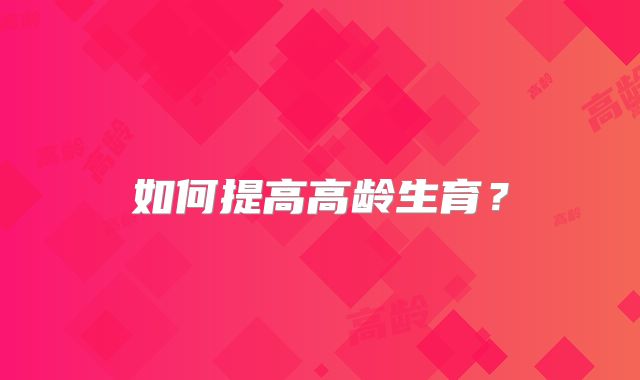 如何提高高龄生育?