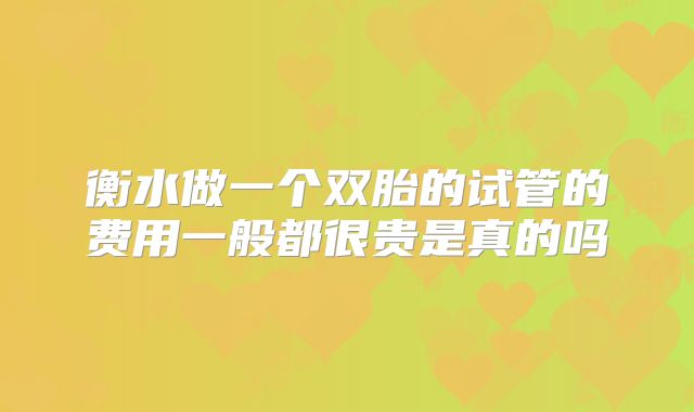 衡水做一个双胎的试管的费用一般都很贵是真的吗