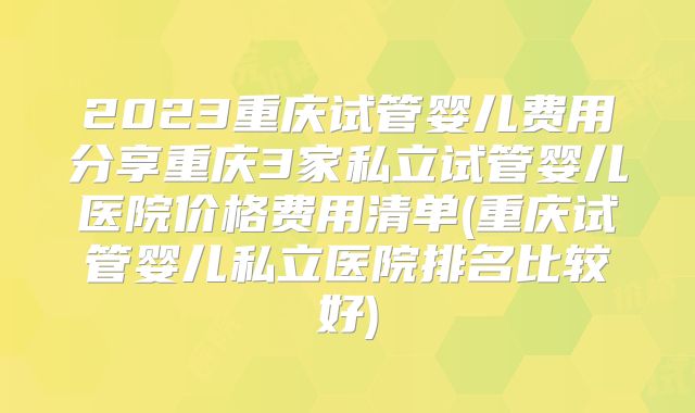 2023重庆试管婴儿费用分享重庆3家私立试管婴儿医院价格费用清单(重庆试管婴儿私立医院排名比较好)