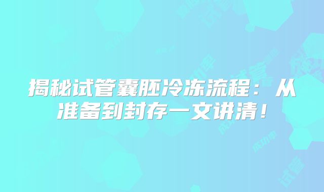 揭秘试管囊胚冷冻流程：从准备到封存一文讲清！