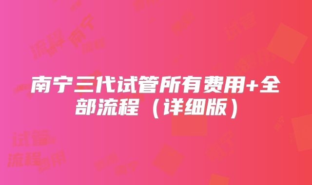 南宁三代试管所有费用+全部流程（详细版）