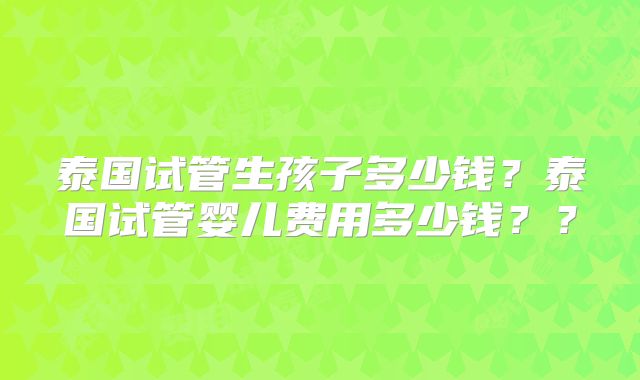泰国试管生孩子多少钱？泰国试管婴儿费用多少钱？？