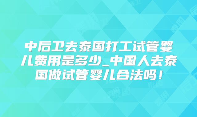 中后卫去泰国打工试管婴儿费用是多少_中国人去泰国做试管婴儿合法吗!
