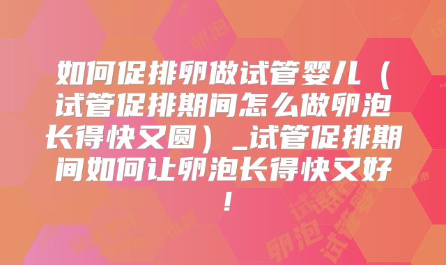 如何促排卵做试管婴儿（试管促排期间怎么做卵泡长得快又圆）_试管促排期间如何让卵泡长得快又好！