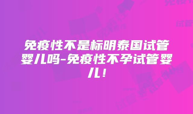 免疫性不是标明泰国试管婴儿吗-免疫性不孕试管婴儿!