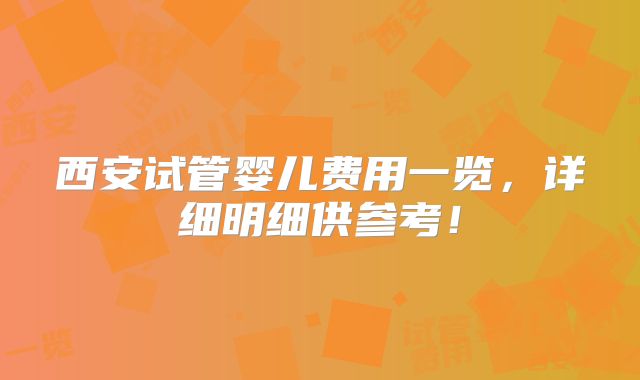 西安试管婴儿费用一览，详细明细供参考！