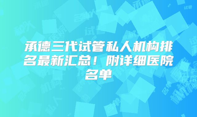 承德三代试管私人机构排名最新汇总！附详细医院名单