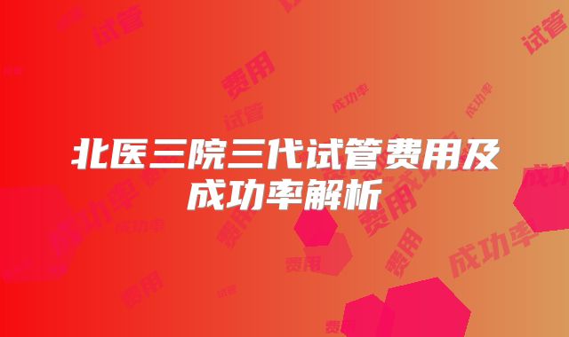 北医三院三代试管费用及成功率解析