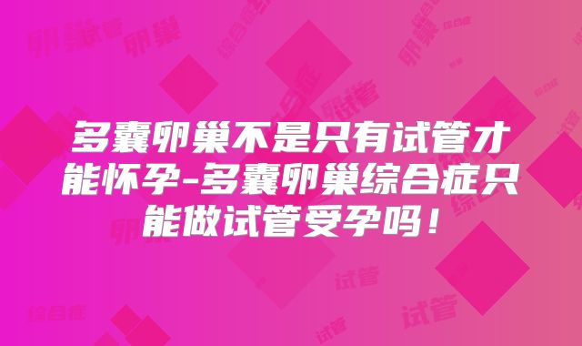多囊卵巢不是只有试管才能怀孕-多囊卵巢综合症只能做试管受孕吗！