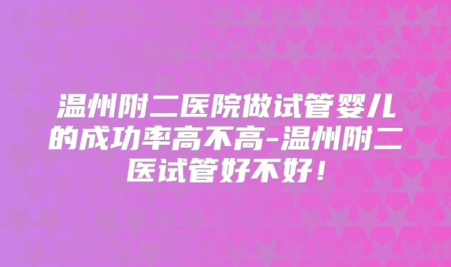 温州附二医院做试管婴儿的成功率高不高-温州附二医试管好不好！