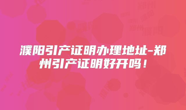 濮阳引产证明办理地址-郑州引产证明好开吗！