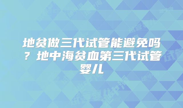 地贫做三代试管能避免吗？地中海贫血第三代试管婴儿