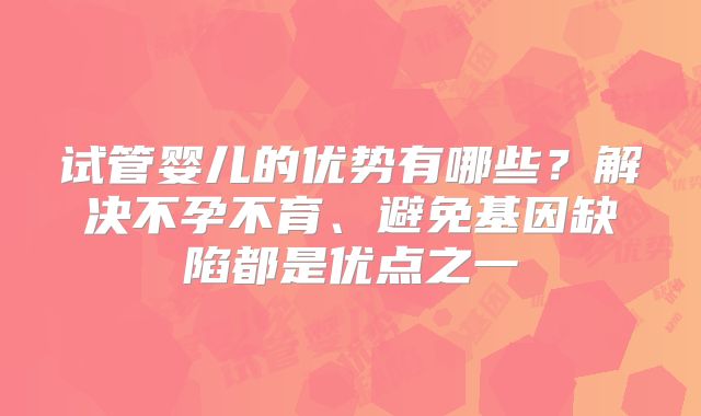 试管婴儿的优势有哪些？解决不孕不育、避免基因缺陷都是优点之一