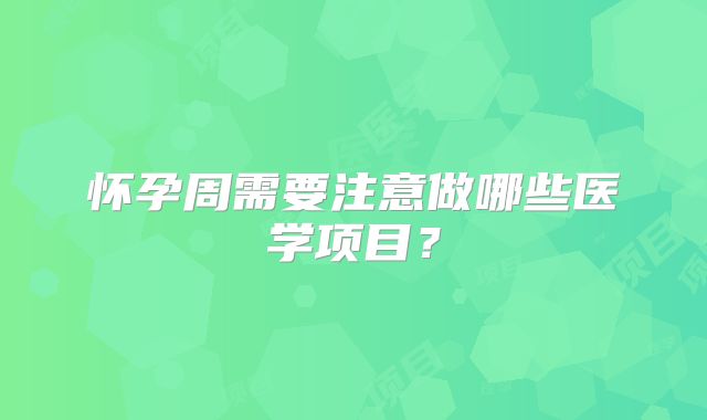 怀孕周需要注意做哪些医学项目?