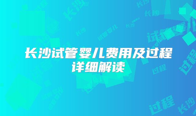 长沙试管婴儿费用及过程详细解读