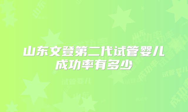 山东文登第二代试管婴儿成功率有多少