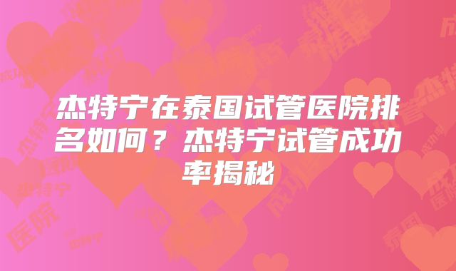 杰特宁在泰国试管医院排名如何？杰特宁试管成功率揭秘