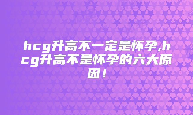 hcg升高不一定是怀孕,hcg升高不是怀孕的六大原因！