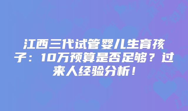 江西三代试管婴儿生育孩子:10万预算是否足够?过来人经验分析!