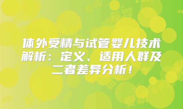 体外受精与试管婴儿技术解析：定义、适用人群及二者差异分析！