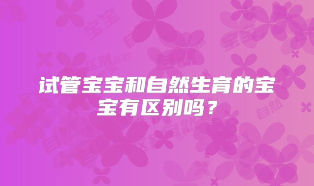 试管宝宝和自然生育的宝宝有区别吗？
