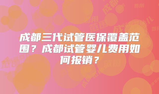 成都三代试管医保覆盖范围？成都试管婴儿费用如何报销？