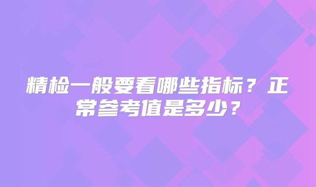 精检一般要看哪些指标？正常参考值是多少？