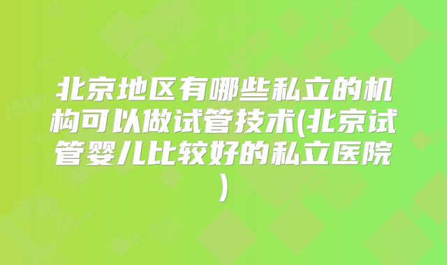 北京地区有哪些私立的机构可以做试管技术(北京试管婴儿比较好的私立医院)