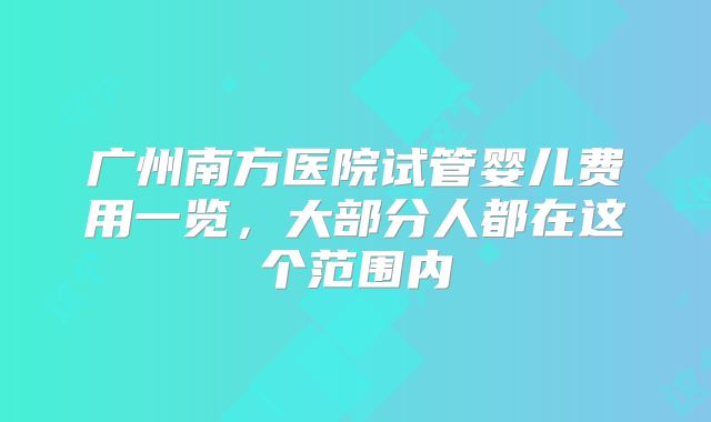 广州南方医院试管婴儿费用一览，大部分人都在这个范围内
