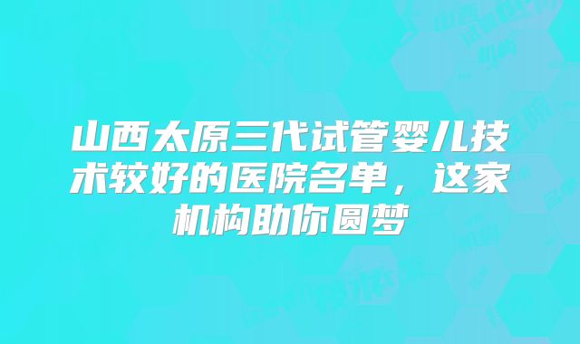 山西太原三代试管婴儿技术较好的医院名单，这家机构助你圆梦