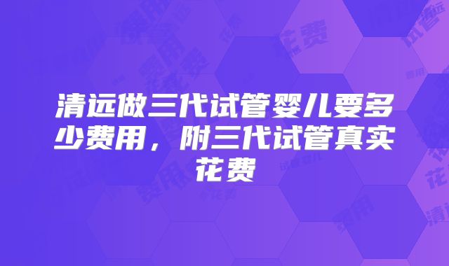 清远做三代试管婴儿要多少费用,附三代试管真实花费