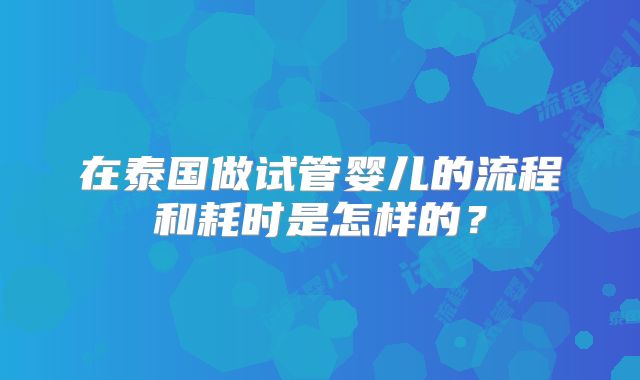 在泰国做试管婴儿的流程和耗时是怎样的？