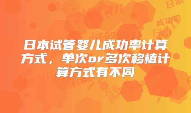 日本试管婴儿成功率计算方式,单次or多次移植计算方式有不同