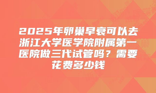 2025年卵巢早衰可以去浙江大学医学院附属第一医院做三代试管吗?需要花费多少钱