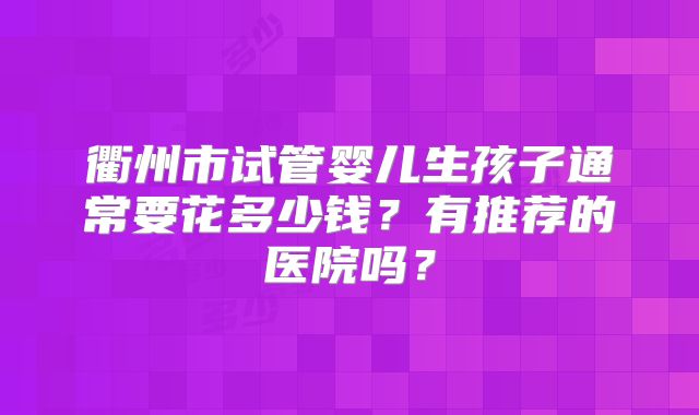 衢州市试管婴儿生孩子通常要花多少钱？有推荐的医院吗？