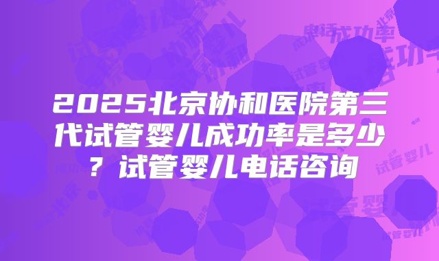 2025北京协和医院第三代试管婴儿成功率是多少？试管婴儿电话咨询